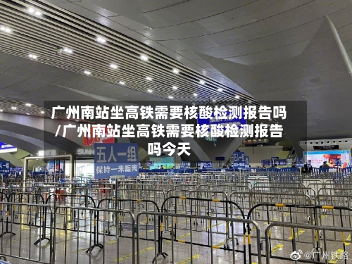 广州南站坐高铁需要核酸检测报告吗/广州南站坐高铁需要核酸检测报告吗今天