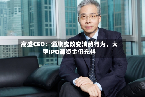 高盛CEO：通胀或改变消费行为，大型IPO潮资金仍充裕-第2张图片