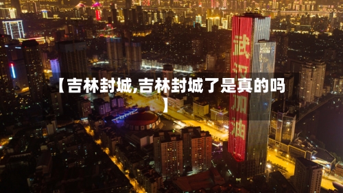 【吉林封城,吉林封城了是真的吗】