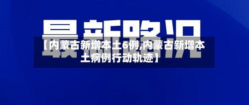【内蒙古新增本土6例,内蒙古新增本土病例行动轨迹】