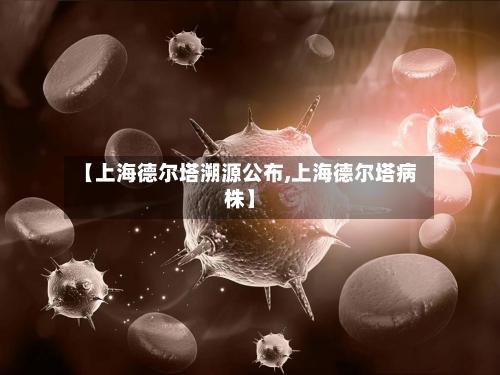 【上海德尔塔溯源公布,上海德尔塔病株】