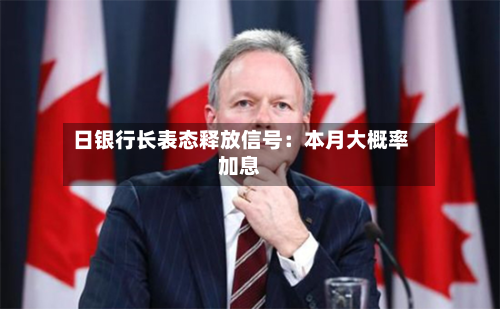 日银行长表态释放信号：本月大概率加息