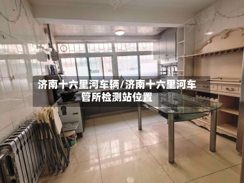 济南十六里河车辆/济南十六里河车管所检测站位置-第2张图片