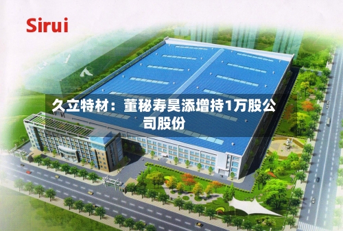 久立特材：董秘寿昊添增持1万股公司股份