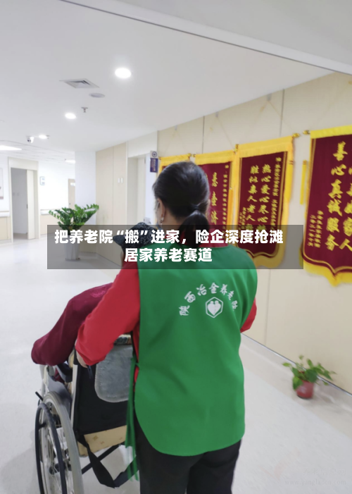 把养老院“搬”进家，险企深度抢滩居家养老赛道