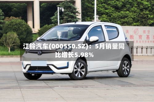 江铃汽车(000550.SZ)：5月销量同比增长5.98%