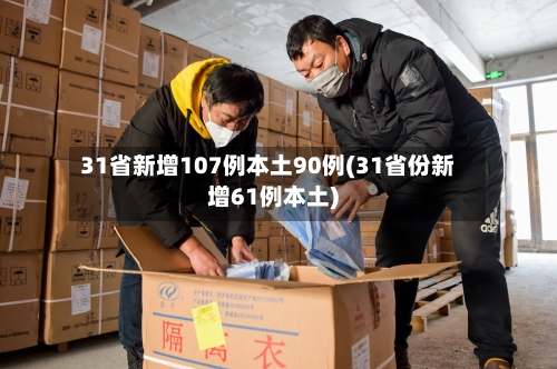 31省新增107例本土90例(31省份新增61例本土)-第2张图片