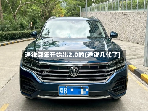 途锐哪年开始出2.0的(途锐几代了)
