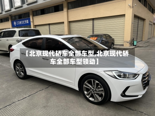 【北京现代轿车全部车型,北京现代轿车全部车型领动】-第2张图片