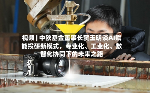 视频 | 中欧基金董事长窦玉明谈AI赋能投研新模式，专业化、工业化、数智化协同下的未来之路-第2张图片