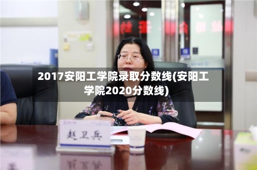 2017安阳工学院录取分数线(安阳工学院2020分数线)