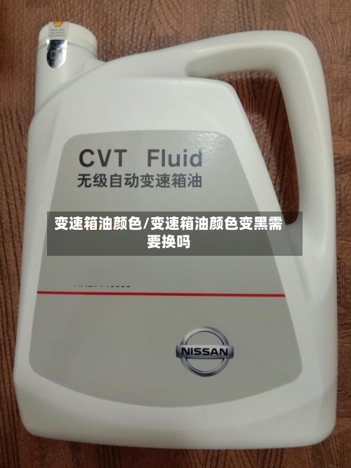 变速箱油颜色/变速箱油颜色变黑需要换吗