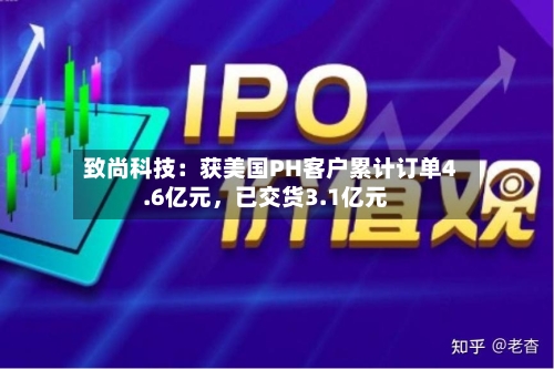 致尚科技：获美国PH客户累计订单4.6亿元	，已交货3.1亿元-第3张图片
