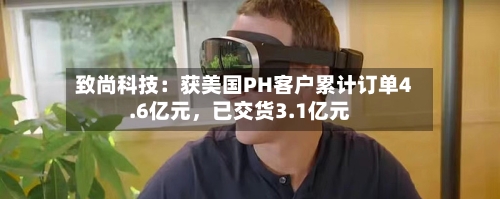 致尚科技：获美国PH客户累计订单4.6亿元，已交货3.1亿元-第2张图片