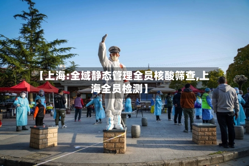 【上海:全域静态管理全员核酸筛查,上海全员检测】-第3张图片