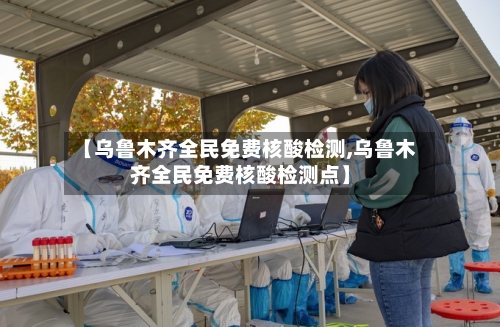 【乌鲁木齐全民免费核酸检测,乌鲁木齐全民免费核酸检测点】