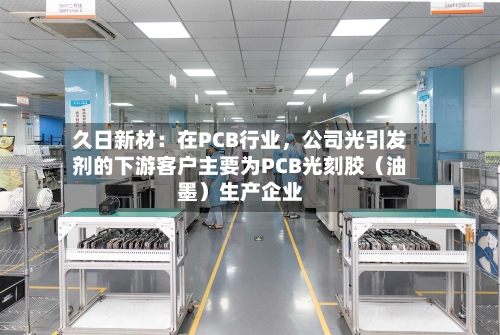 久日新材：在PCB行业，公司光引发剂的下游客户主要为PCB光刻胶（油墨）生产企业-第2张图片