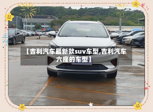 【吉利汽车最新款suv车型,吉利汽车六座的车型】