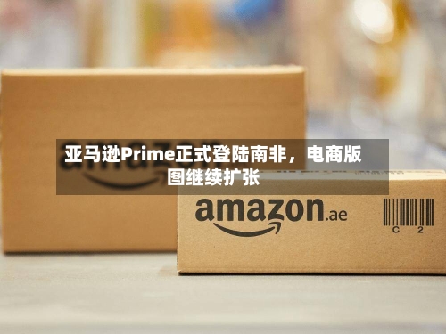 亚马逊Prime正式登陆南非	，电商版图继续扩张-第3张图片
