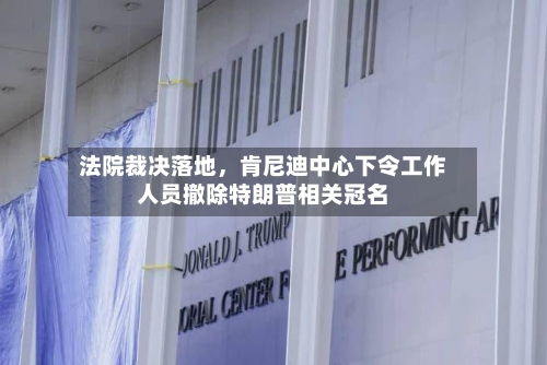 法院裁决落地，肯尼迪中心下令工作人员撤除特朗普相关冠名-第2张图片