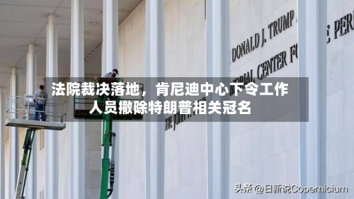 法院裁决落地，肯尼迪中心下令工作人员撤除特朗普相关冠名-第3张图片