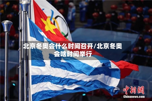 北京冬奥会什么时间召开/北京冬奥会啥时间举行