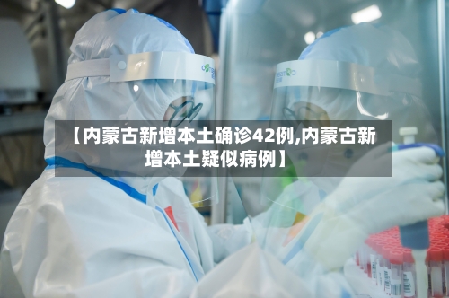 【内蒙古新增本土确诊42例,内蒙古新增本土疑似病例】-第2张图片