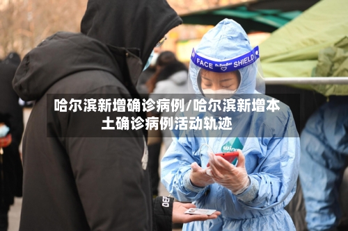 哈尔滨新增确诊病例/哈尔滨新增本土确诊病例活动轨迹
