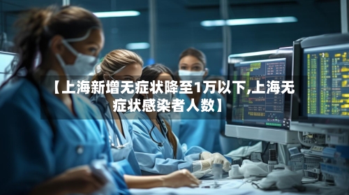 【上海新增无症状降至1万以下,上海无症状感染者人数】
