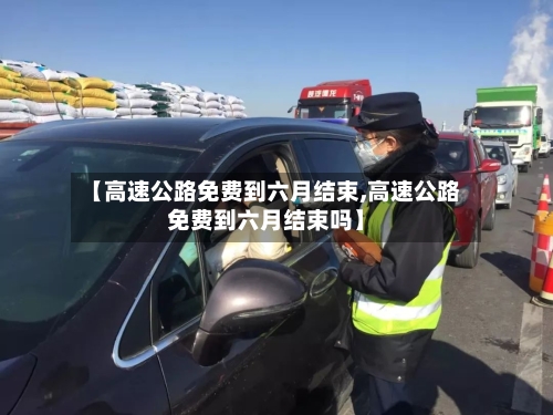 【高速公路免费到六月结束,高速公路免费到六月结束吗】-第2张图片