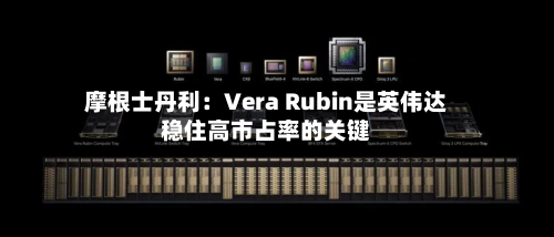 摩根士丹利：Vera Rubin是英伟达稳住高市占率的关键-第3张图片
