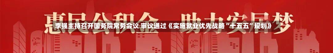 李强主持召开国务院常务会议 审议通过《实施就业优先战略“十五五	”规划》-第3张图片