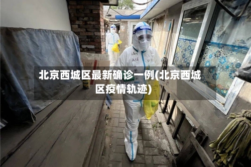北京西城区最新确诊一例(北京西城区疫情轨迹)