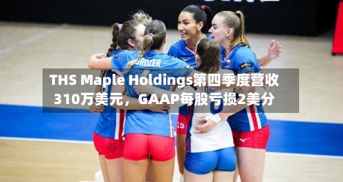 THS Maple Holdings第四季度营收310万美元，GAAP每股亏损2美分-第2张图片