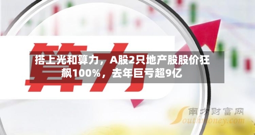 搭上光和算力，A股2只地产股股价狂飙100%	，去年巨亏超9亿-第2张图片