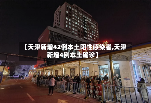 【天津新增42例本土阳性感染者,天津新增4例本土确诊】