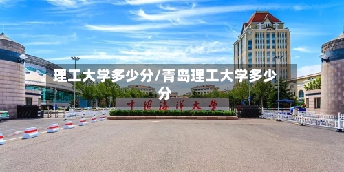 理工大学多少分/青岛理工大学多少分