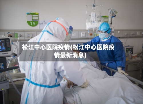 松江中心医院疫情(松江中心医院疫情最新消息)-第2张图片