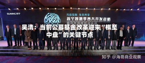 吴清：当前公募基金改革迎来“棋至中盘”的关键节点-第3张图片