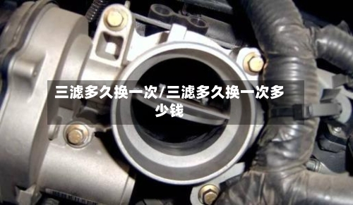 三滤多久换一次/三滤多久换一次多少钱