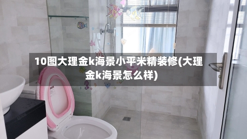 10图大理金k海景小平米精装修(大理金k海景怎么样)