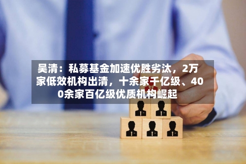 吴清：私募基金加速优胜劣汰，2万家低效机构出清，十余家千亿级、400余家百亿级优质机构崛起-第2张图片