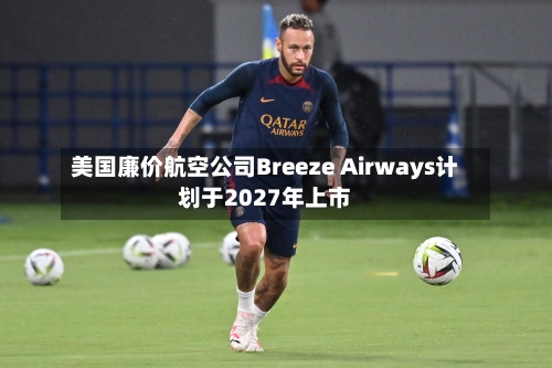 美国廉价航空公司Breeze Airways计划于2027年上市