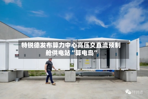 特锐德发布算力中心高压交直流预制舱供电站“算电岛”-第2张图片