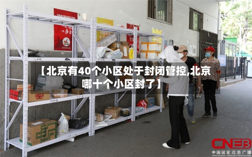 【北京有40个小区处于封闭管控,北京哪十个小区封了】-第2张图片