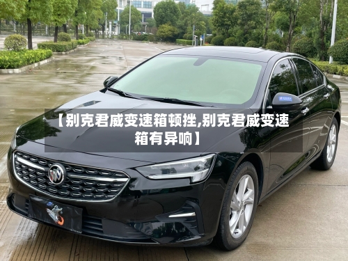 【别克君威变速箱顿挫,别克君威变速箱有异响】-第2张图片