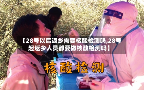 【28号以后返乡需要核酸检测吗,28号起返乡人员都要做核酸检测吗】