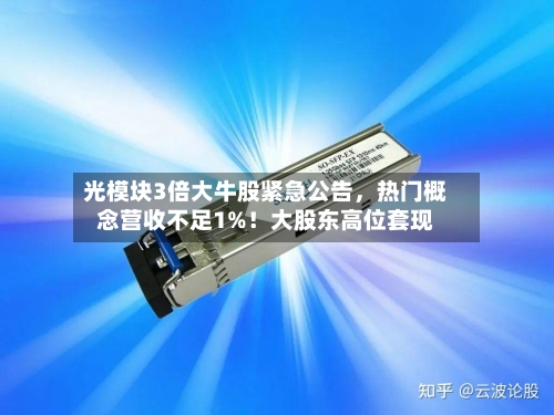 光模块3倍大牛股紧急公告	，热门概念营收不足1%！大股东高位套现-第2张图片