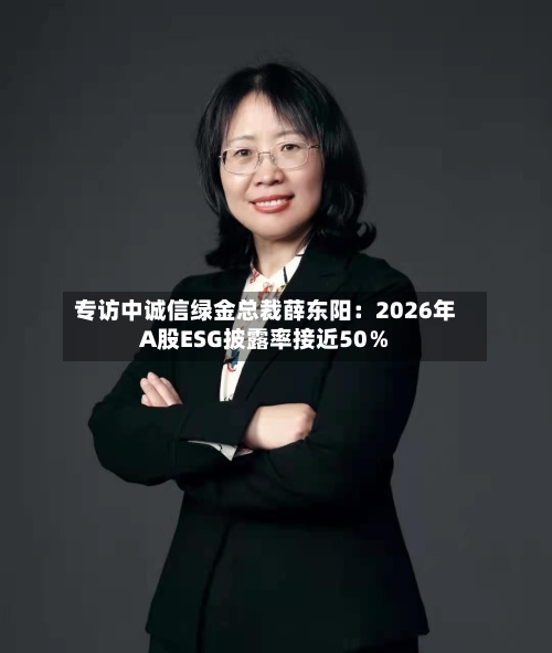 专访中诚信绿金总裁薛东阳：2026年A股ESG披露率接近50％-第3张图片
