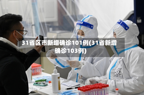 31省区市新增确诊101例(31省新增确诊103例)